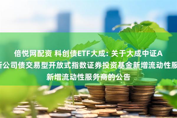 倍悦网配资 科创债ETF大成: 关于大成中证AAA科技创新公司债交易型开放式指数证券投资基金新增流动性服务商的公告