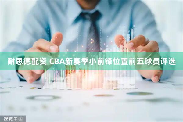 耐思徳配资 CBA新赛季小前锋位置前五球员评选