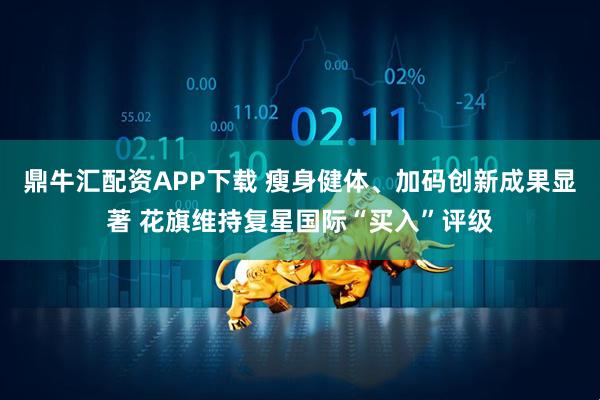 鼎牛汇配资APP下载 瘦身健体、加码创新成果显著 花旗维持复星国际“买入”评级