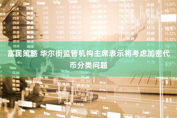 富民策略 华尔街监管机构主席表示将考虑加密代币分类问题