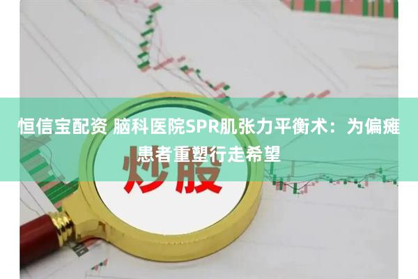 恒信宝配资 脑科医院SPR肌张力平衡术：为偏瘫患者重塑行走希望