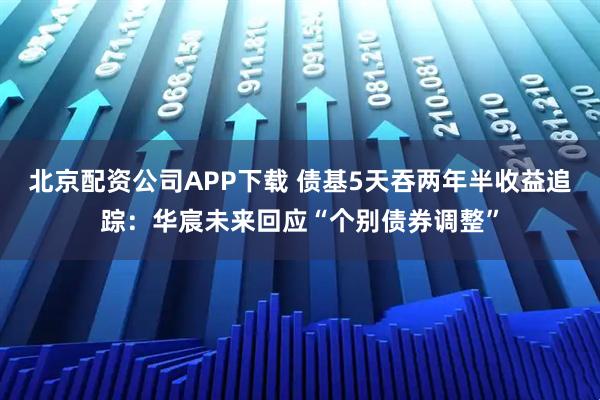 北京配资公司APP下载 债基5天吞两年半收益追踪:华宸未来回应“个别债券调整”