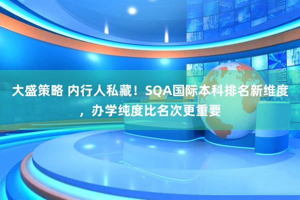 大盛策略 内行人私藏！SQA国际本科排名新维度，办学纯度比名次更重要