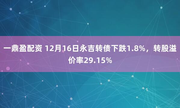 一鼎盈配资 12月16日永吉转债下跌1.8%，转股溢价率29.15%