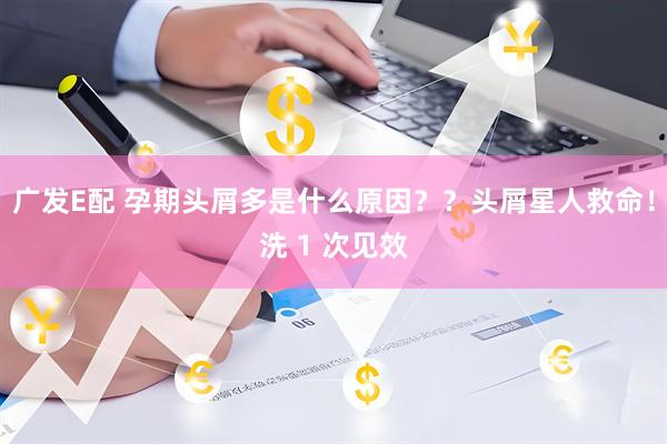 广发E配 孕期头屑多是什么原因？？头屑星人救命！洗 1 次见效
