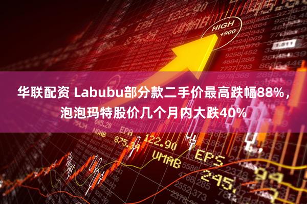 华联配资 Labubu部分款二手价最高跌幅88%，泡泡玛特股价几个月内大跌40%