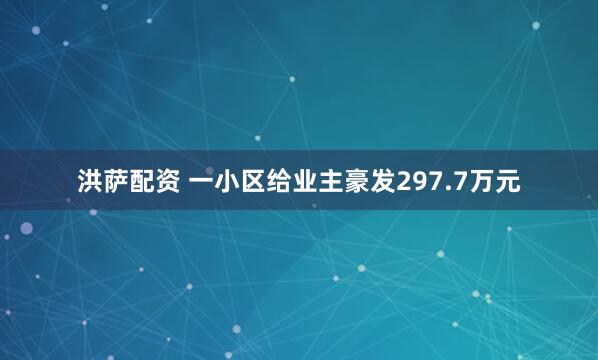 洪萨配资 一小区给业主豪发297.7万元