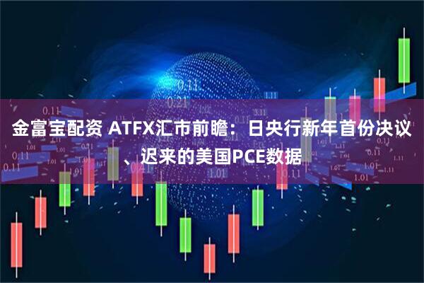 金富宝配资 ATFX汇市前瞻：日央行新年首份决议、迟来的美国PCE数据