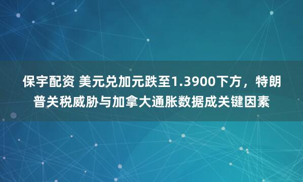 保宇配资 美元兑加元跌至1.3900下方，特朗普关税威胁与加拿大通胀数据成关键因素
