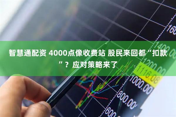 智慧通配资 4000点像收费站 股民来回都“扣款”？应对策略来了
