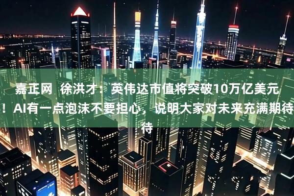 嘉正网  徐洪才：英伟达市值将突破10万亿美元！AI有一点泡沫不要担心，说明大家对未来充满期待