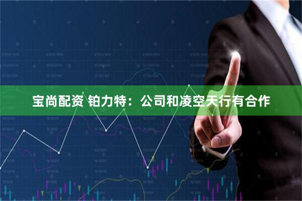 宝尚配资 铂力特：公司和凌空天行有合作