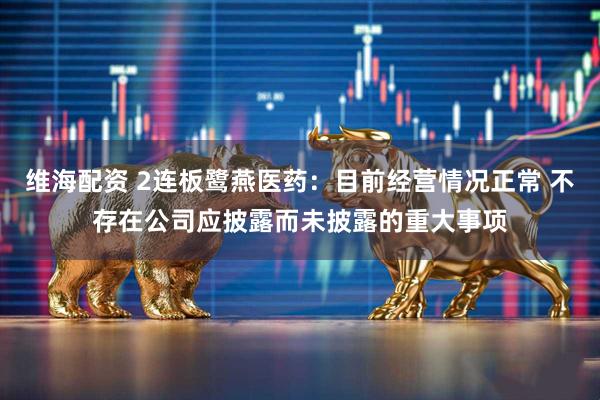 维海配资 2连板鹭燕医药：目前经营情况正常 不存在公司应披露而未披露的重大事项