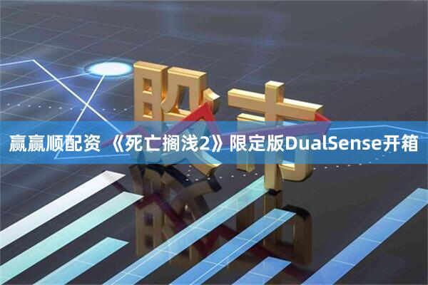 赢赢顺配资 《死亡搁浅2》限定版DualSense开箱